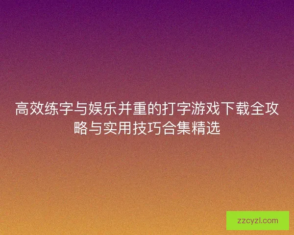高效练字与娱乐并重的打字游戏下载全攻略与实用技巧合集精选