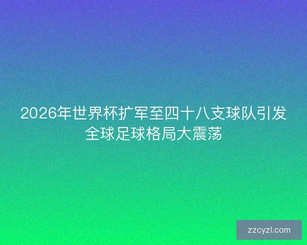 2026年世界杯扩军至四十八支球队引发全球足球格局大震荡