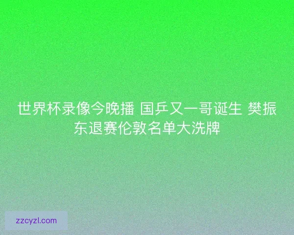 世界杯录像今晚播 国乒又一哥诞生 樊振东退赛伦敦名单大洗牌