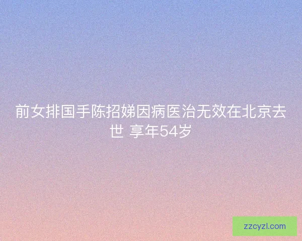 前女排国手陈招娣因病医治无效在北京去世 享年54岁