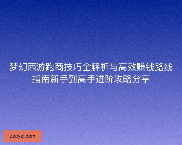 梦幻西游跑商技巧全解析与高效赚钱路线指南新手到高手进阶攻略分享