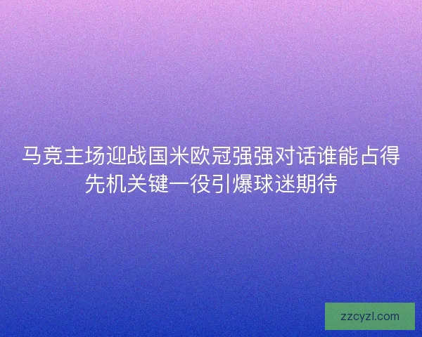 马竞主场迎战国米欧冠强强对话谁能占得先机关键一役引爆球迷期待
