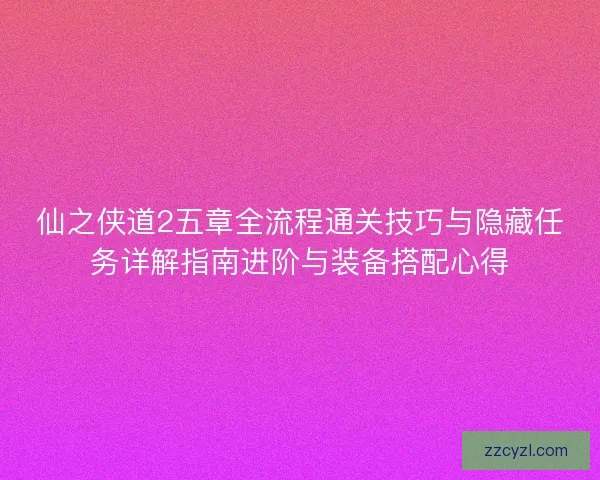 仙之侠道2五章全流程通关技巧与隐藏任务详解指南进阶与装备搭配心得