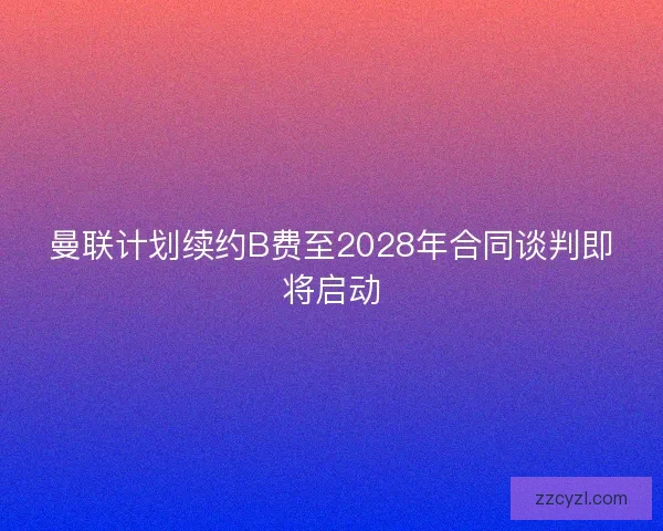 曼联计划续约B费至2028年合同谈判即将启动