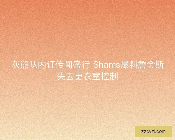 灰熊队内讧传闻盛行 Shams爆料詹金斯失去更衣室控制